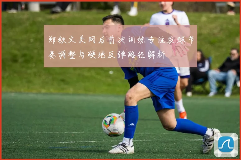 郑钦文美网后首次训练专注发球节奏调整与硬地反弹路径解析